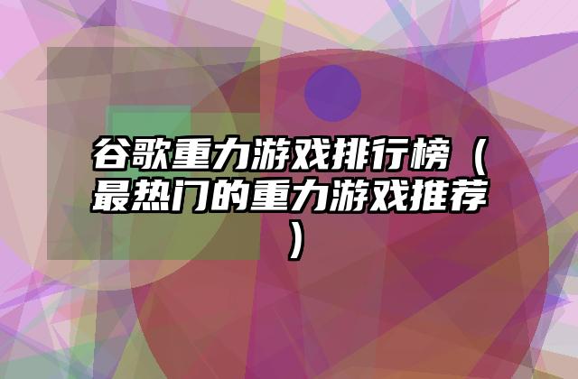 谷歌重力游戏排行榜（最热门的重力游戏推荐）