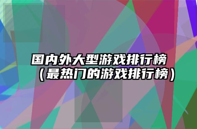 国内外大型游戏排行榜（最热门的游戏排行榜）