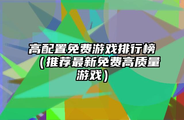 高配置免费游戏排行榜（推荐最新免费高质量游戏）