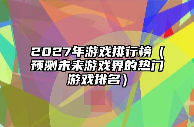 2027年游戏排行榜（预测未来游戏界的热门游戏排名）