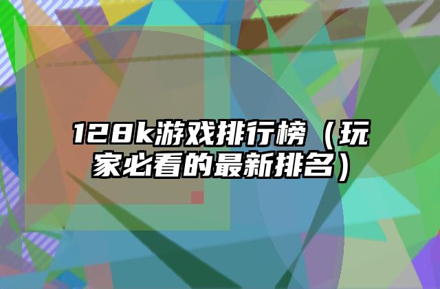 128k游戏排行榜（玩家必看的最新排名）