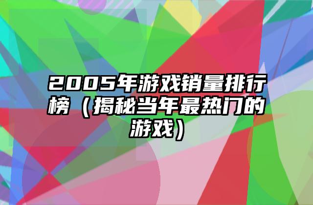 2005年游戏销量排行榜（揭秘当年最热门的游戏）