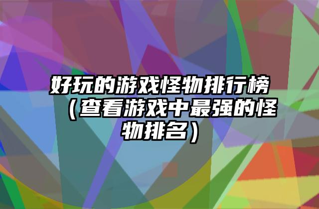 好玩的游戏怪物排行榜（查看游戏中最强的怪物排名）