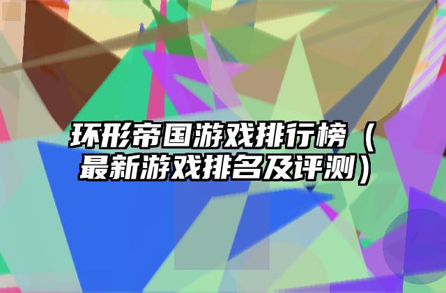 环形帝国游戏排行榜（最新游戏排名及评测）
