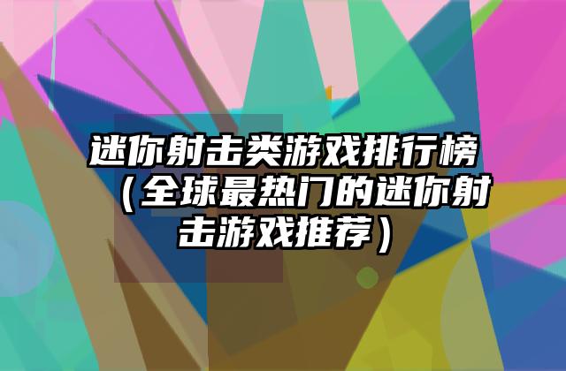 迷你射击类游戏排行榜（全球最热门的迷你射击游戏推荐）