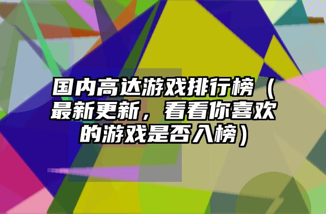 国内高达游戏排行榜（最新更新，看看你喜欢的游戏是否入榜）