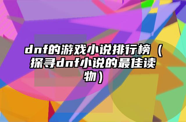 dnf的游戏小说排行榜（探寻dnf小说的最佳读物）