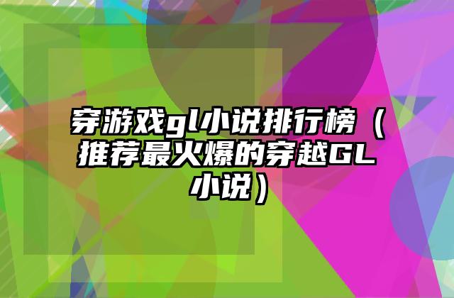 穿游戏gl小说排行榜（推荐最火爆的穿越GL小说）
