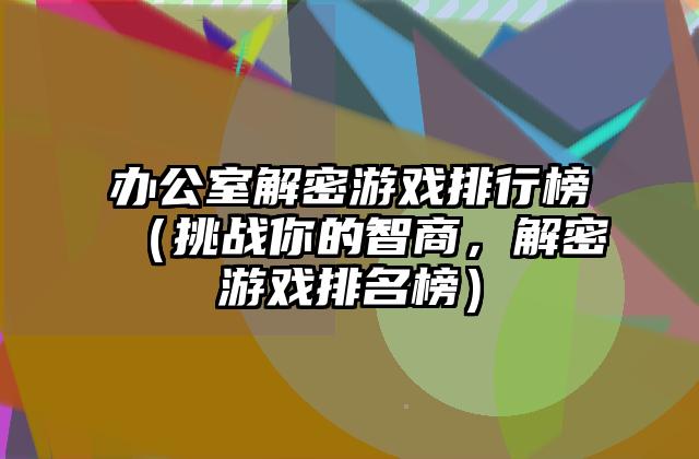 办公室解密游戏排行榜（挑战你的智商，解密游戏排名榜）