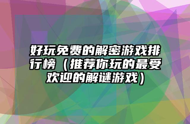 好玩免费的解密游戏排行榜（推荐你玩的最受欢迎的解谜游戏）