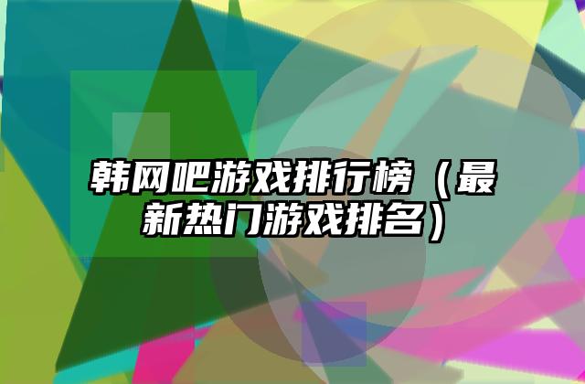 韩网吧游戏排行榜（最新热门游戏排名）