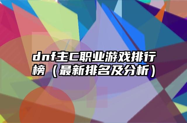 dnf主C职业游戏排行榜（最新排名及分析）