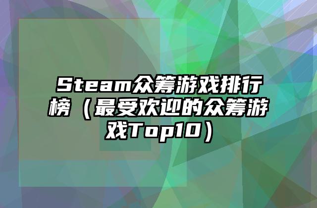 Steam众筹游戏排行榜（最受欢迎的众筹游戏Top10）