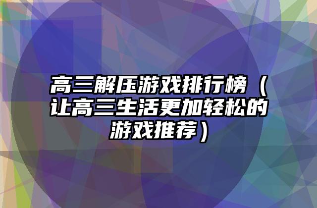 高三解压游戏排行榜（让高三生活更加轻松的游戏推荐）
