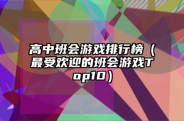 高中班会游戏排行榜（最受欢迎的班会游戏Top10）