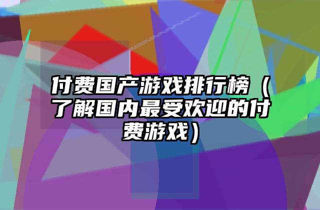 付费国产游戏排行榜（了解国内最受欢迎的付费游戏）