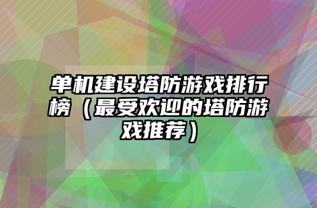 单机建设塔防游戏排行榜（最受欢迎的塔防游戏推荐）