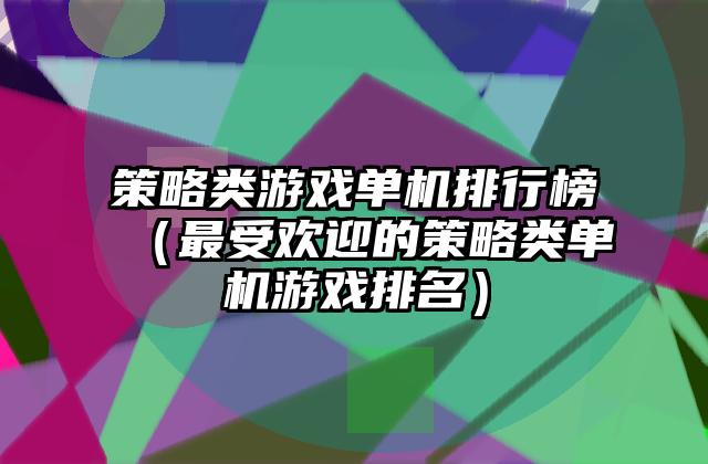 策略类游戏单机排行榜（最受欢迎的策略类单机游戏排名）