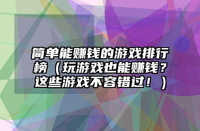 简单能赚钱的游戏排行榜（玩游戏也能赚钱？这些游戏不容错过！）