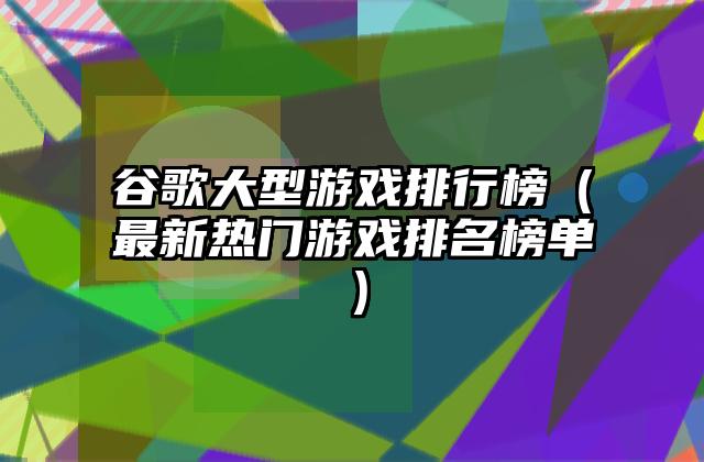 谷歌大型游戏排行榜（最新热门游戏排名榜单）