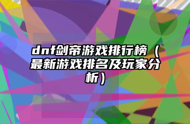 dnf剑帝游戏排行榜（最新游戏排名及玩家分析）
