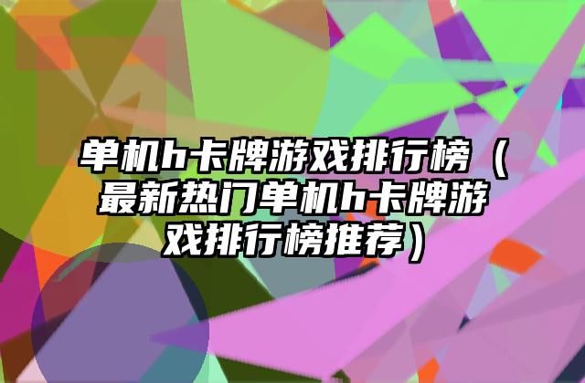 单机h卡牌游戏排行榜（最新热门单机h卡牌游戏排行榜推荐）