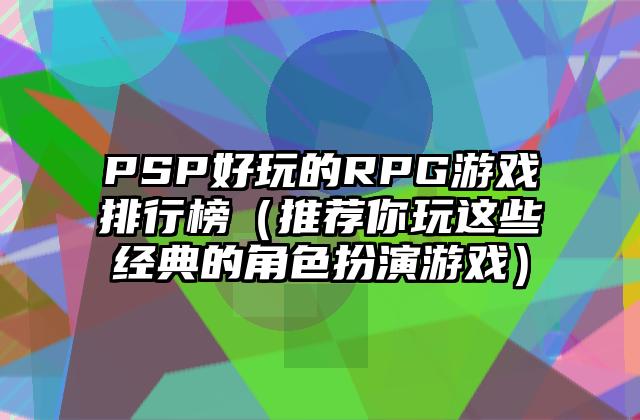 PSP好玩的RPG游戏排行榜（推荐你玩这些经典的角色扮演游戏）