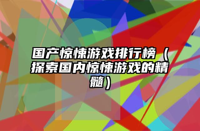 国产惊悚游戏排行榜（探索国内惊悚游戏的精髓）