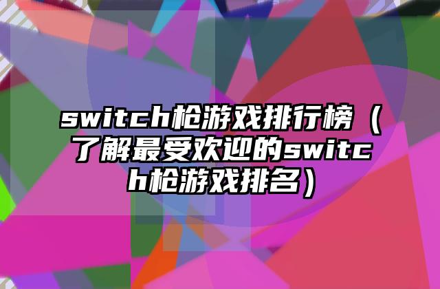 switch枪游戏排行榜（了解最受欢迎的switch枪游戏排名）