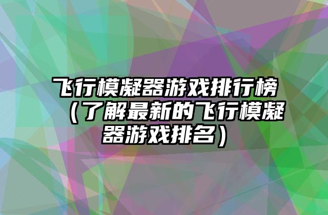 飞行模凝器游戏排行榜（了解最新的飞行模凝器游戏排名）