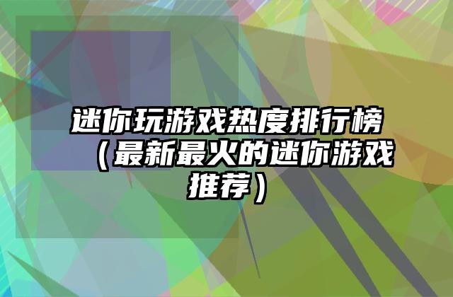 迷你玩游戏热度排行榜（最新最火的迷你游戏推荐）