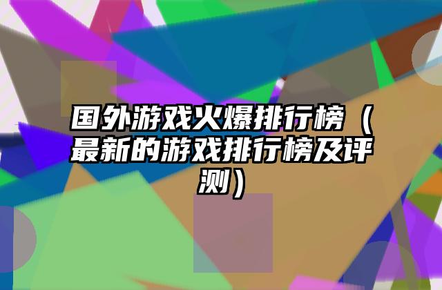 国外游戏火爆排行榜（最新的游戏排行榜及评测）
