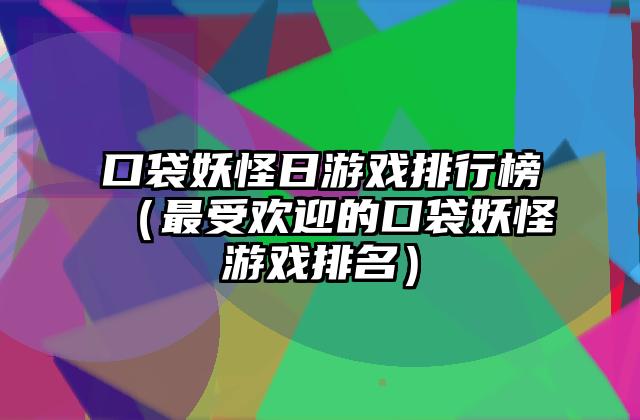 口袋妖怪日游戏排行榜（最受欢迎的口袋妖怪游戏排名）