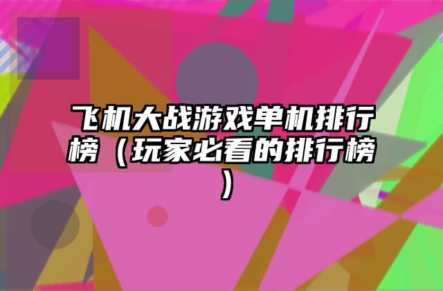 飞机大战游戏单机排行榜（玩家必看的排行榜）