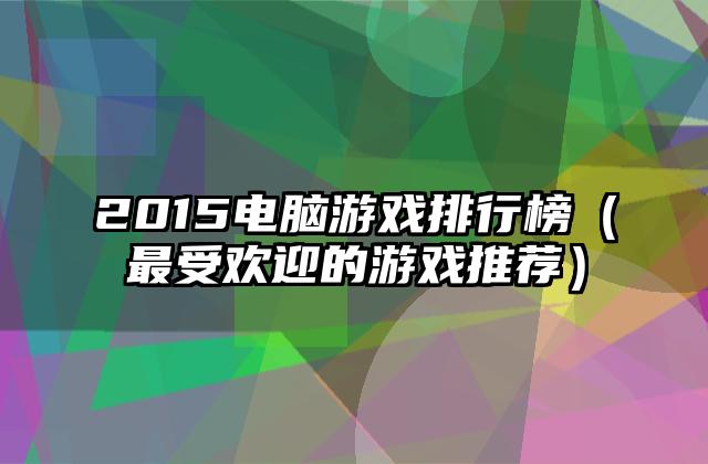 2015电脑游戏排行榜（最受欢迎的游戏推荐）