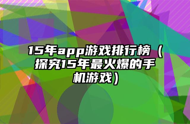 15年app游戏排行榜（探究15年最火爆的手机游戏）