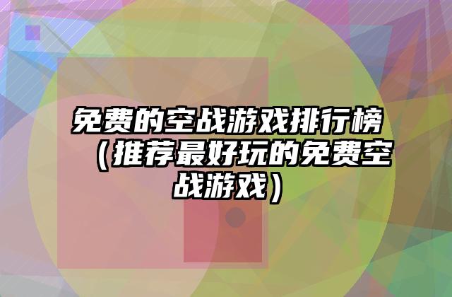 免费的空战游戏排行榜（推荐最好玩的免费空战游戏）