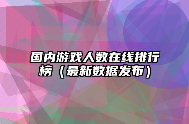 国内游戏人数在线排行榜（最新数据发布）