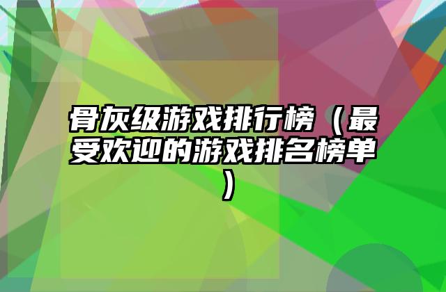 骨灰级游戏排行榜（最受欢迎的游戏排名榜单）