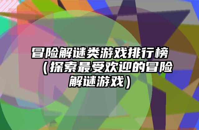 冒险解谜类游戏排行榜（探索最受欢迎的冒险解谜游戏）
