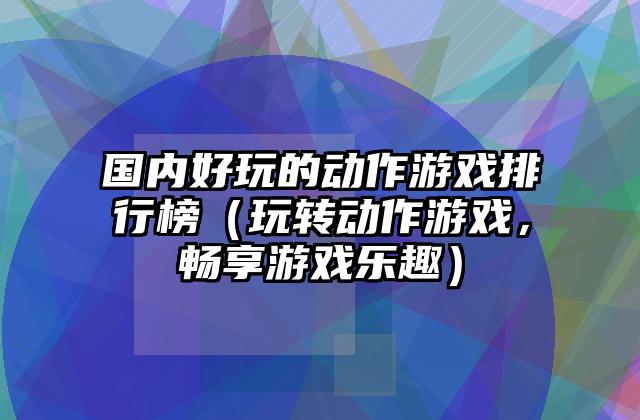 国内好玩的动作游戏排行榜（玩转动作游戏，畅享游戏乐趣）
