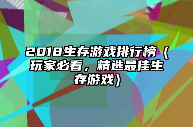 2018生存游戏排行榜（玩家必看，精选最佳生存游戏）
