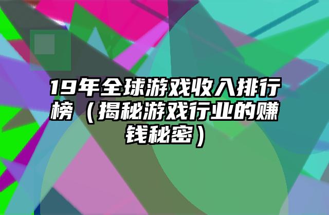 19年全球游戏收入排行榜（揭秘游戏行业的赚钱秘密）