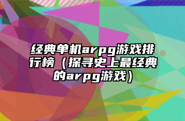经典单机arpg游戏排行榜（探寻史上最经典的arpg游戏）