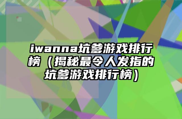 iwanna坑爹游戏排行榜（揭秘最令人发指的坑爹游戏排行榜）