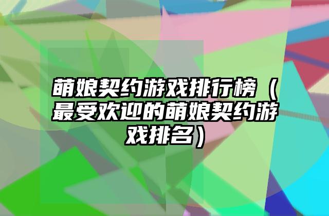 萌娘契约游戏排行榜（最受欢迎的萌娘契约游戏排名）