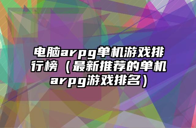 电脑arpg单机游戏排行榜（最新推荐的单机arpg游戏排名）