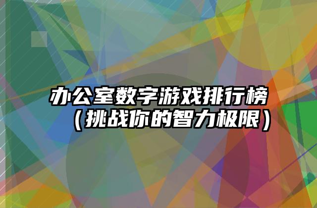 办公室数字游戏排行榜（挑战你的智力极限）