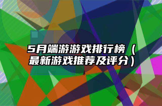 5月端游游戏排行榜（最新游戏推荐及评分）