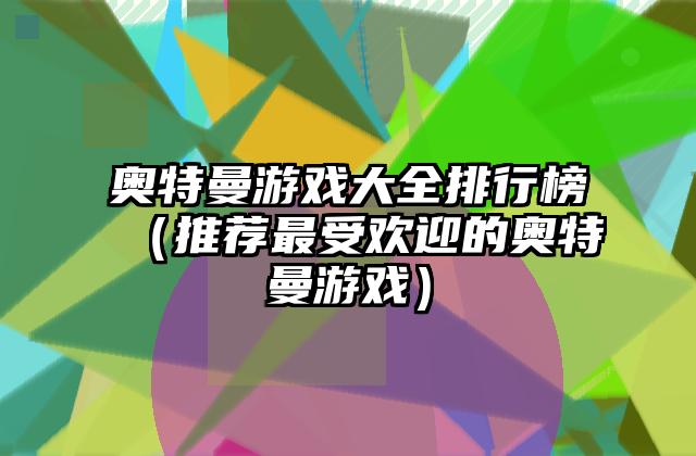 奥特曼游戏大全排行榜（推荐最受欢迎的奥特曼游戏）